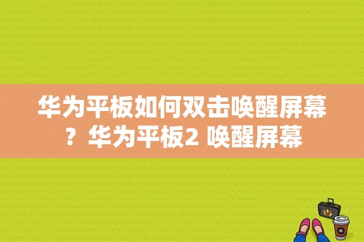 华为平板如何双击唤醒屏幕？华为平板2 唤醒屏幕