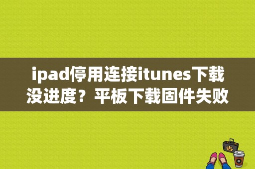 ipad停用连接itunes下载没进度？平板下载固件失败