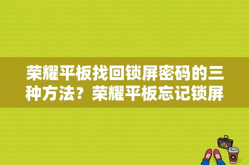 荣耀平板找回锁屏密码的三种方法？荣耀平板忘记锁屏密码