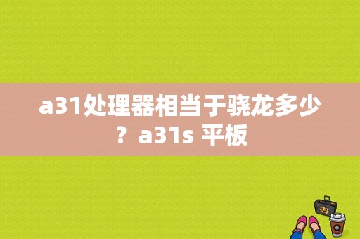 a31处理器相当于骁龙多少？a31s 平板-图1