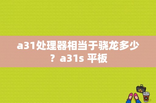 a31处理器相当于骁龙多少？a31s 平板