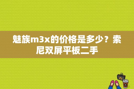 魅族m3x的价格是多少？索尼双屏平板二手