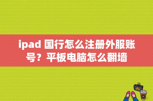 ipad 国行怎么注册外服账号？平板电脑怎么翻墙