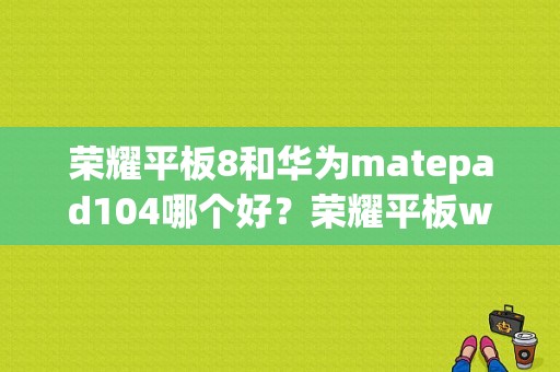 荣耀平板8和华为matepad104哪个好？荣耀平板wo9