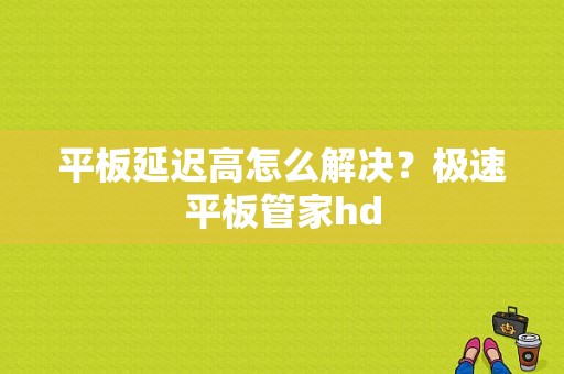 平板延迟高怎么解决？极速平板管家hd