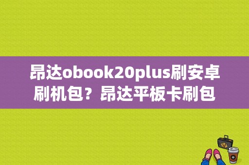昂达obook20plus刷安卓刷机包？昂达平板卡刷包