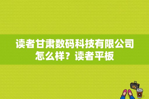 读者甘肃数码科技有限公司怎么样？读者平板