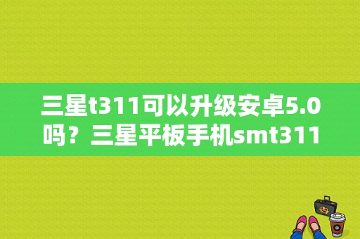 三星t311可以升级安卓5.0吗？三星平板手机smt311-图1