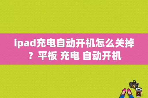 ipad充电自动开机怎么关掉？平板 充电 自动开机-图1