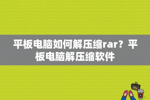 平板电脑如何解压缩rar？平板电脑解压缩软件