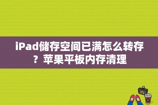 iPad储存空间已满怎么转存？苹果平板内存清理