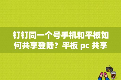 钉钉同一个号手机和平板如何共享登陆？平板 pc 共享