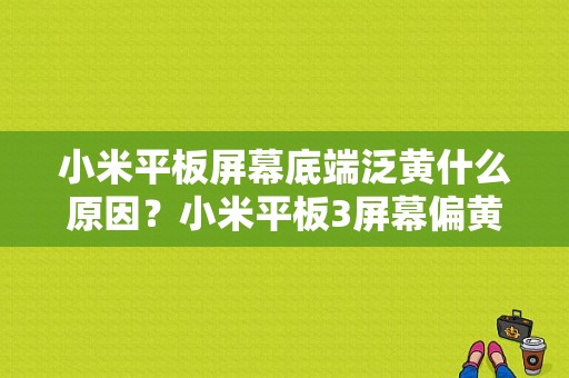 小米平板屏幕底端泛黄什么原因？小米平板3屏幕偏黄-图1