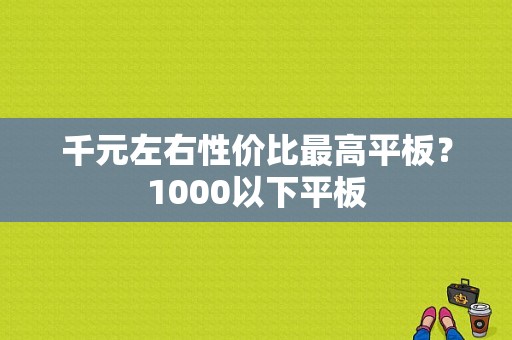 千元左右性价比最高平板？1000以下平板