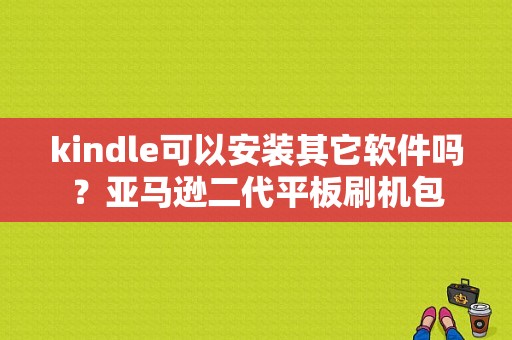 kindle可以安装其它软件吗？亚马逊二代平板刷机包-图1