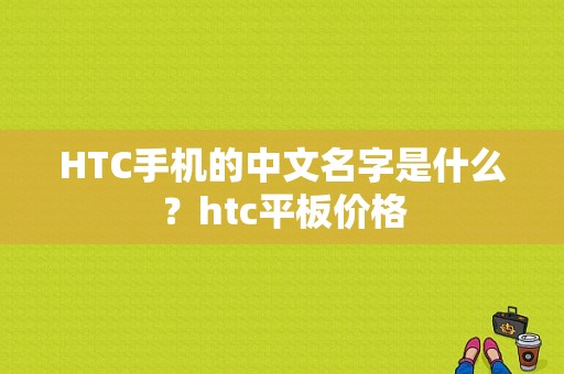 HTC手机的中文名字是什么？htc平板价格-图1