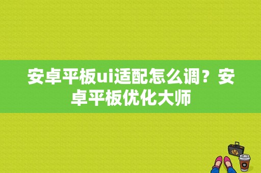 安卓平板ui适配怎么调？安卓平板优化大师-图1