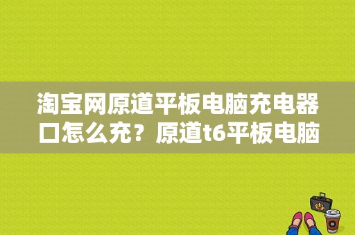 淘宝网原道平板电脑充电器口怎么充？原道t6平板电脑