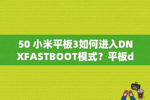 50 小米平板3如何进入DNXFASTBOOT模式？平板dnx模式-图1