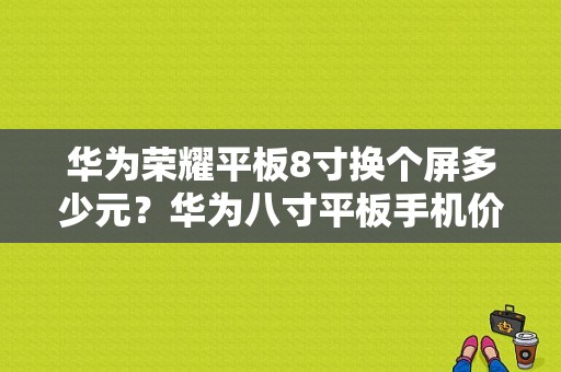 华为荣耀平板8寸换个屏多少元？华为八寸平板手机价格-图1