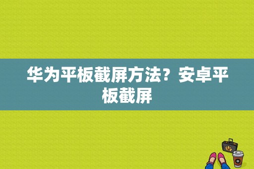 华为平板截屏方法？安卓平板截屏