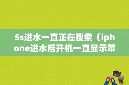 5s进水一直正在搜索（iphone进水后开机一直显示苹果）