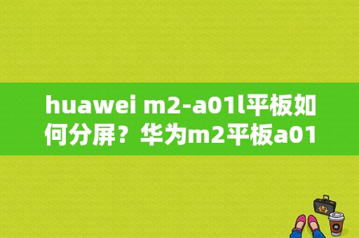 huawei m2-a01l平板如何分屏？华为m2平板a01l-图1