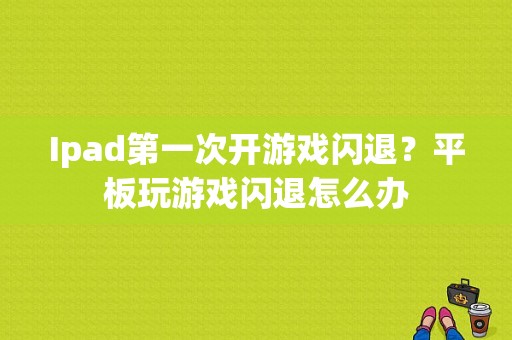 Ipad第一次开游戏闪退？平板玩游戏闪退怎么办