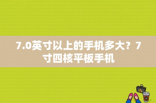 7.0英寸以上的手机多大？7寸四核平板手机