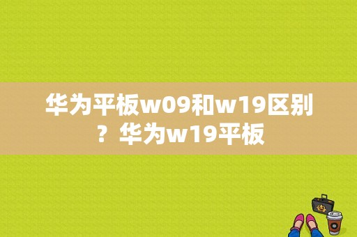 华为平板w09和w19区别？华为w19平板