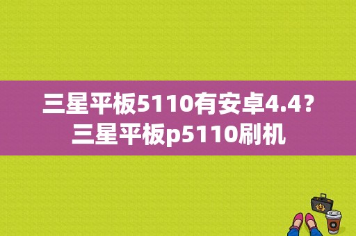 三星平板5110有安卓4.4？三星平板p5110刷机-图1