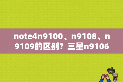 note4n9100、n9108、n9109的区别？三星n9106平板