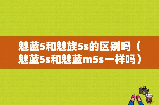 魅蓝5和魅族5s的区别吗（魅蓝5s和魅蓝m5s一样吗）