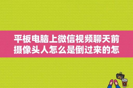 平板电脑上微信视频聊天前摄像头人怎么是倒过来的怎么办？平板微信视频倒立-图1