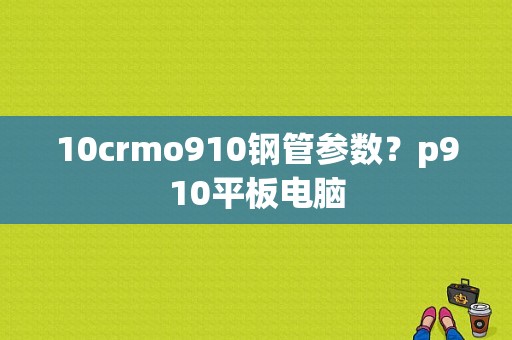 10crmo910钢管参数？p910平板电脑