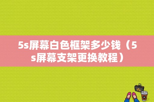 5s屏幕白色框架多少钱（5s屏幕支架更换教程）