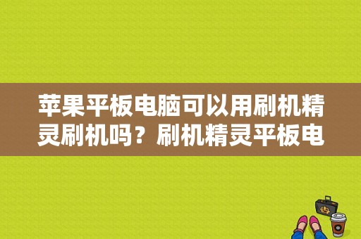 苹果平板电脑可以用刷机精灵刷机吗？刷机精灵平板电脑-图1