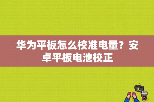 华为平板怎么校准电量？安卓平板电池校正-图1