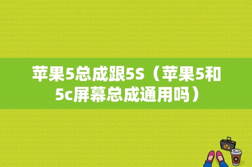 苹果5总成跟5S（苹果5和5c屏幕总成通用吗）