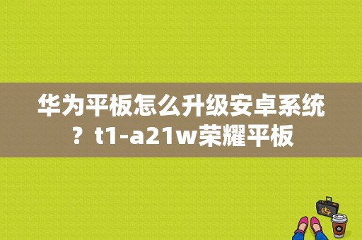 华为平板怎么升级安卓系统？t1-a21w荣耀平板