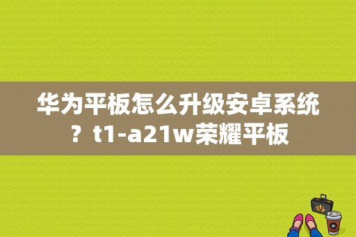 华为平板怎么升级安卓系统？t1-a21w荣耀平板-图1