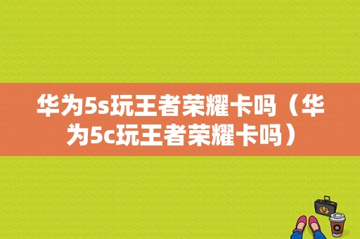 华为5s玩王者荣耀卡吗（华为5c玩王者荣耀卡吗）