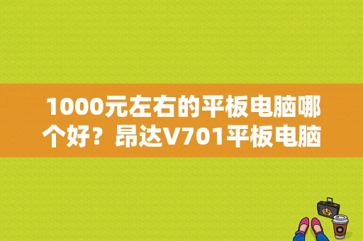 1000元左右的平板电脑哪个好？昂达V701平板电脑-图1