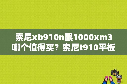 索尼xb910n跟1000xm3哪个值得买？索尼t910平板
