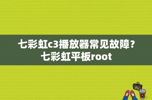 七彩虹c3播放器常见故障？七彩虹平板root-图1