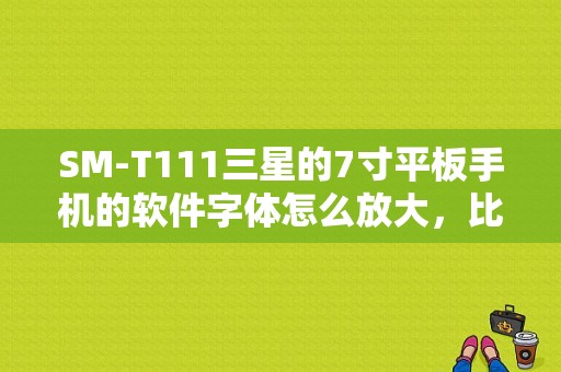 SM-T111三星的7寸平板手机的软件字体怎么放大，比如淘宝，浏览器那些的？三星平板sm-t111