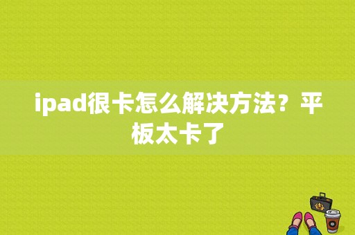 ipad很卡怎么解决方法？平板太卡了