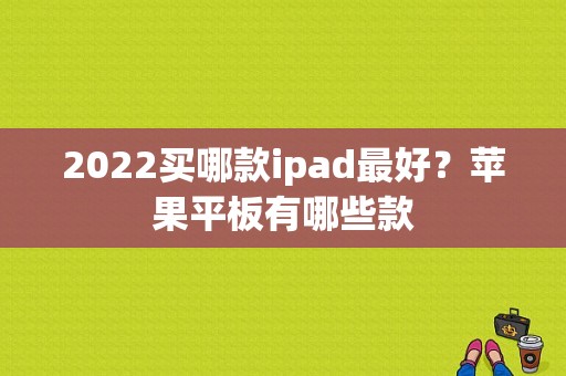 2022买哪款ipad最好？苹果平板有哪些款