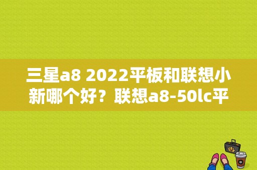 三星a8 2022平板和联想小新哪个好？联想a8-50lc平板-图1