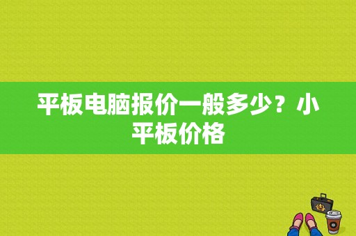 平板电脑报价一般多少？小平板价格-图1